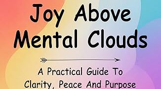 Joy Above Mental Clouds: A Practical Guide To Clarity, Peace And Purpose Joy Above Mental Clouds: A Practical Guide To Clarity, Peace And Purpose