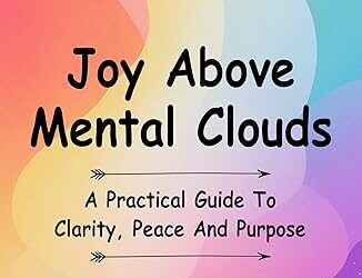 Joy Above Mental Clouds: A Practical Guide To Clarity, Peace And Purpose